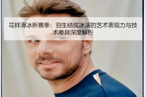 花样滑冰新赛季:羽生结弦冰演的艺术表现力与技术差异深度解析