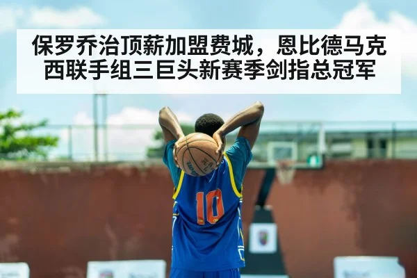 保罗乔治顶薪加盟费城，恩比德马克西联手组三巨头新赛季剑指总冠军