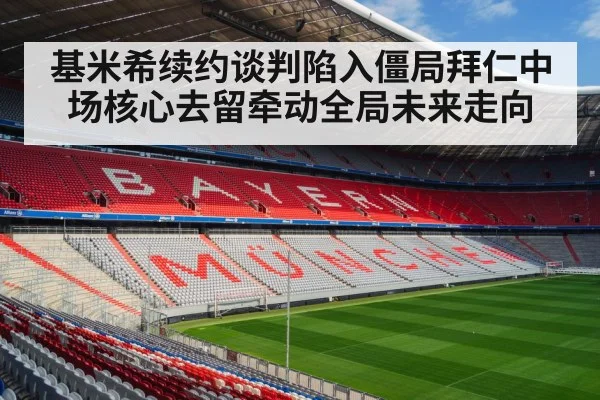 基米希续约谈判陷入僵局拜仁中场核心去留牵动全局未来走向
