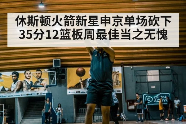 休斯顿火箭新星申京单场砍下35分12篮板周最佳当之无愧