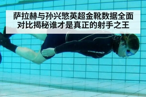 萨拉赫与孙兴慜英超金靴数据全面对比揭秘谁才是真正的射手之王