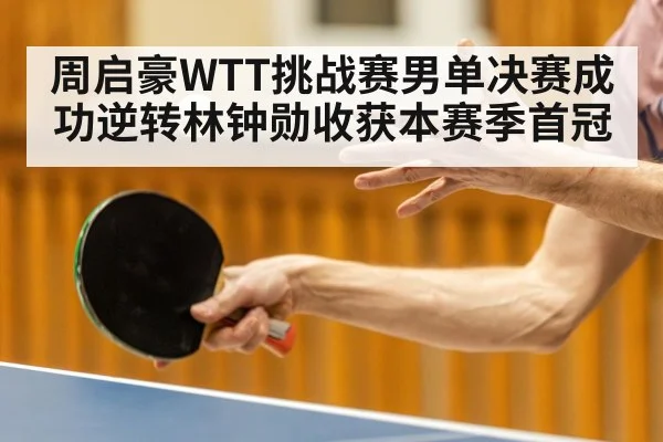 周启豪WTT挑战赛男单决赛成功逆转林钟勋收获本赛季首冠