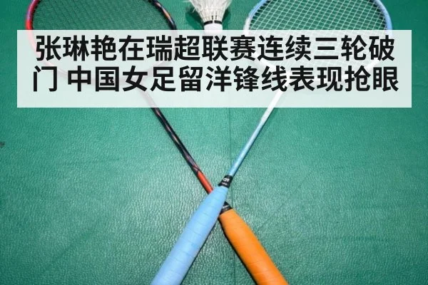 张琳艳在瑞超联赛连续三轮破门 中国女足留洋锋线表现抢眼