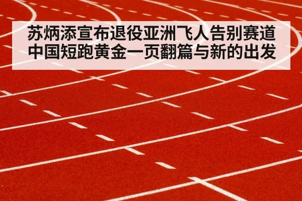 苏炳添宣布退役亚洲飞人告别赛道中国短跑黄金一页翻篇与新的出发