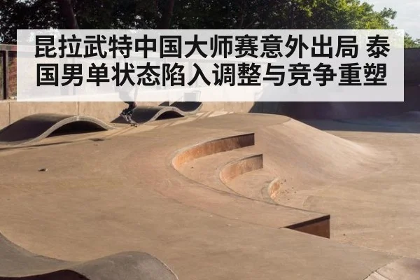 昆拉武特中国大师赛意外出局 泰国男单状态陷入调整与竞争重塑